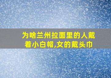 为啥兰州拉面里的人戴着小白帽,女的戴头巾