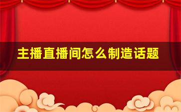 主播直播间怎么制造话题