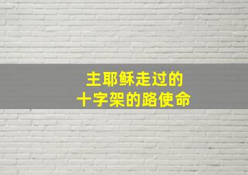 主耶稣走过的十字架的路使命