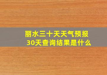 丽水三十天天气预报30天查询结果是什么