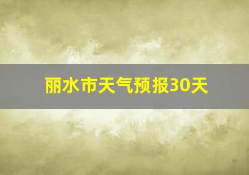 丽水市天气预报30天