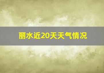 丽水近20天天气情况