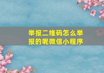 举报二维码怎么举报的呢微信小程序