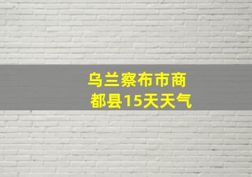 乌兰察布市商都县15天天气