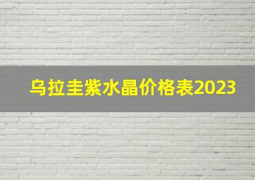 乌拉圭紫水晶价格表2023