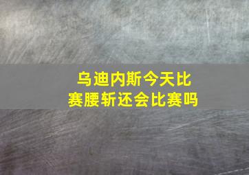 乌迪内斯今天比赛腰斩还会比赛吗