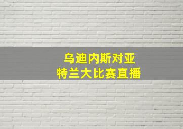 乌迪内斯对亚特兰大比赛直播