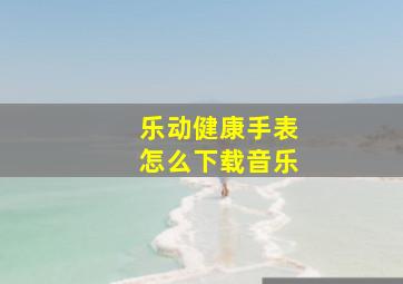 乐动健康手表怎么下载音乐