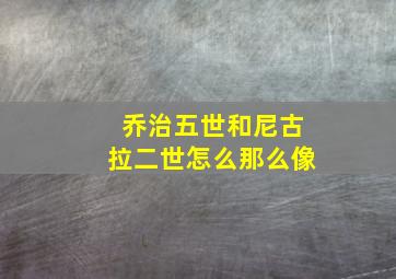 乔治五世和尼古拉二世怎么那么像