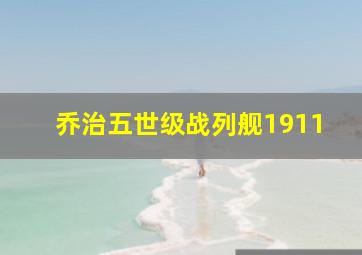 乔治五世级战列舰1911