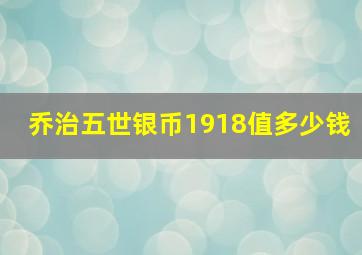 乔治五世银币1918值多少钱