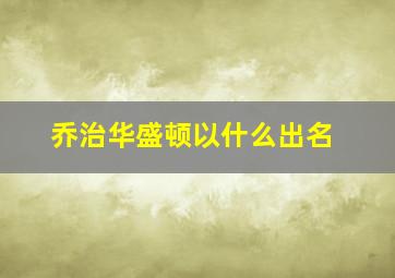 乔治华盛顿以什么出名