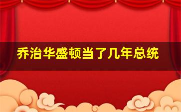 乔治华盛顿当了几年总统