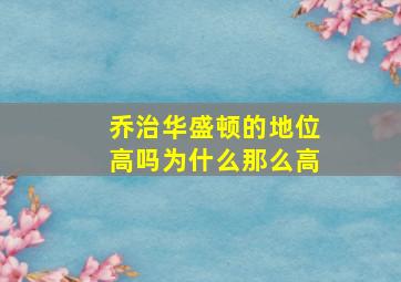 乔治华盛顿的地位高吗为什么那么高