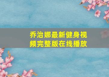 乔治娜最新健身视频完整版在线播放