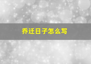 乔迁日子怎么写