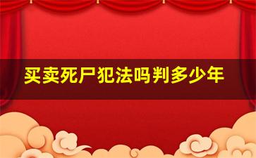 买卖死尸犯法吗判多少年