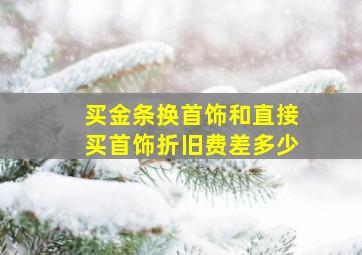 买金条换首饰和直接买首饰折旧费差多少