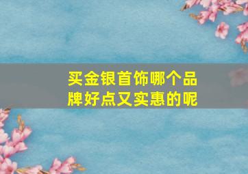 买金银首饰哪个品牌好点又实惠的呢