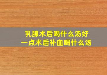 乳腺术后喝什么汤好一点术后补血喝什么汤