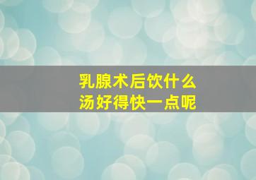 乳腺术后饮什么汤好得快一点呢