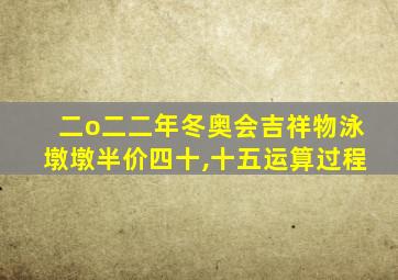 二o二二年冬奥会吉祥物泳墩墩半价四十,十五运算过程