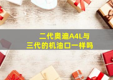 二代奥迪A4L与三代的机油口一样吗