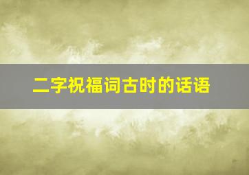 二字祝福词古时的话语