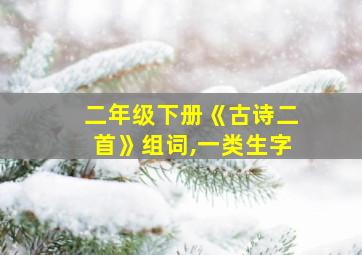 二年级下册《古诗二首》组词,一类生字