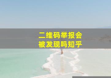 二维码举报会被发现吗知乎