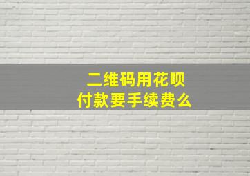 二维码用花呗付款要手续费么