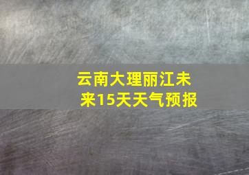 云南大理丽江未来15天天气预报