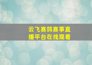 云飞赛鸽赛事直播平台在线观看