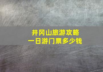 井冈山旅游攻略一日游门票多少钱