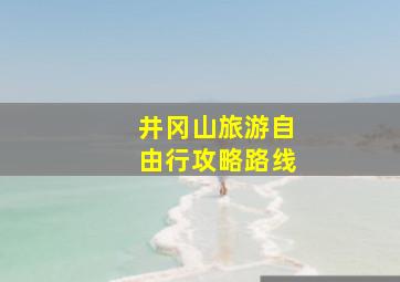 井冈山旅游自由行攻略路线