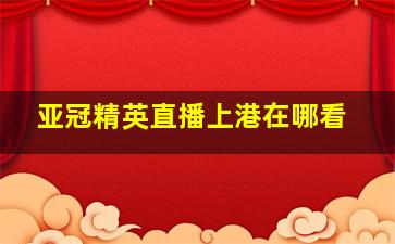 亚冠精英直播上港在哪看