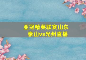 亚冠精英联赛山东泰山vs光州直播