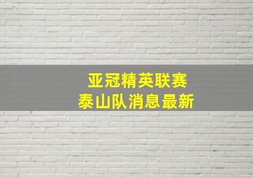 亚冠精英联赛泰山队消息最新