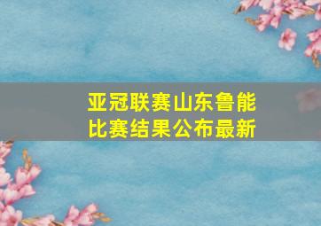 亚冠联赛山东鲁能比赛结果公布最新