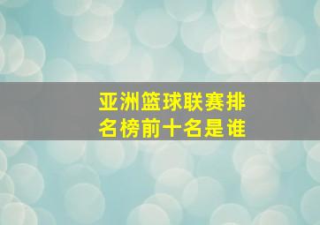 亚洲篮球联赛排名榜前十名是谁