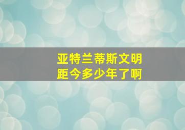 亚特兰蒂斯文明距今多少年了啊