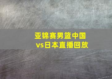 亚锦赛男篮中国vs日本直播回放