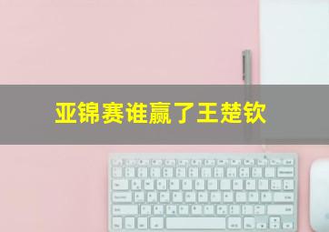 亚锦赛谁赢了王楚钦