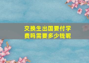 交换生出国要付学费吗需要多少钱呢