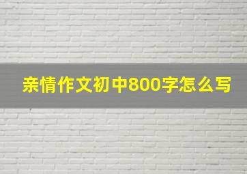 亲情作文初中800字怎么写