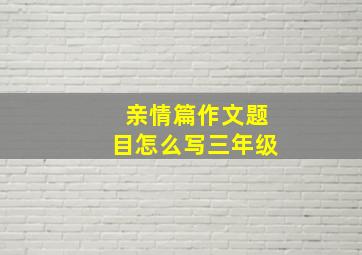 亲情篇作文题目怎么写三年级