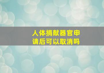 人体捐献器官申请后可以取消吗