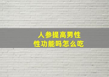 人参提高男性性功能吗怎么吃