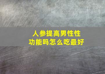 人参提高男性性功能吗怎么吃最好