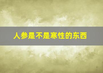 人参是不是寒性的东西